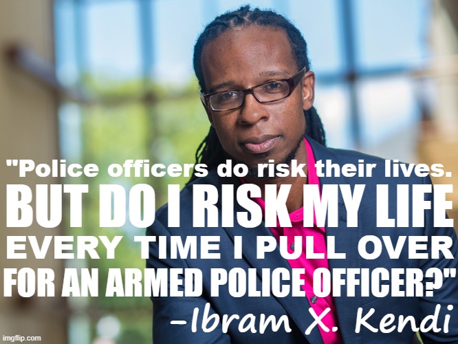 Who else risks their life in a police encounter? | "Police officers do risk their lives. BUT DO I RISK MY LIFE; EVERY TIME I PULL OVER; FOR AN ARMED POLICE OFFICER?"; -Ibram X. Kendi | image tagged in ibram x kendi,black lives matter,police brutality,blm,blacklivesmatter,quotes | made w/ Imgflip meme maker