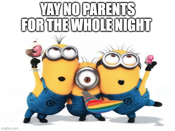 yay!!!! | YAY NO PARENTS FOR THE WHOLE NIGHT | image tagged in no parents,oh wow you're actually reading these tags | made w/ Imgflip meme maker
