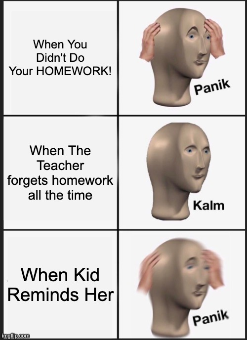 Homework | When You Didn't Do Your HOMEWORK! When The Teacher forgets homework all the time; When Kid Reminds Her | image tagged in memes,panik kalm panik,school | made w/ Imgflip meme maker