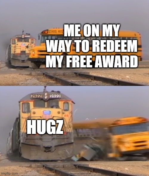 Nope, You Get Hugz Today | ME ON MY WAY TO REDEEM MY FREE AWARD; HUGZ | image tagged in a train hitting a school bus,reddit | made w/ Imgflip meme maker