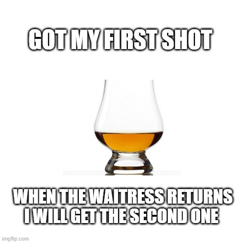 Got my first shot | GOT MY FIRST SHOT; WHEN THE WAITRESS RETURNS I WILL GET THE SECOND ONE | image tagged in memes,blank transparent square | made w/ Imgflip meme maker