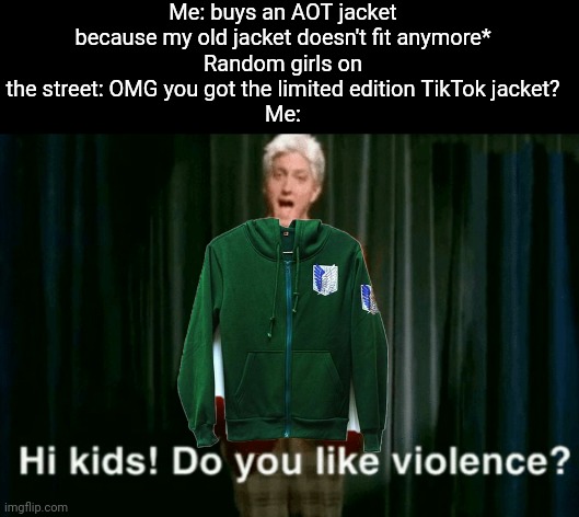 TikTok jacket? | Me: buys an AOT jacket because my old jacket doesn't fit anymore*
Random girls on the street: OMG you got the limited edition TikTok jacket?
Me: | image tagged in guren no yumiyaa | made w/ Imgflip meme maker