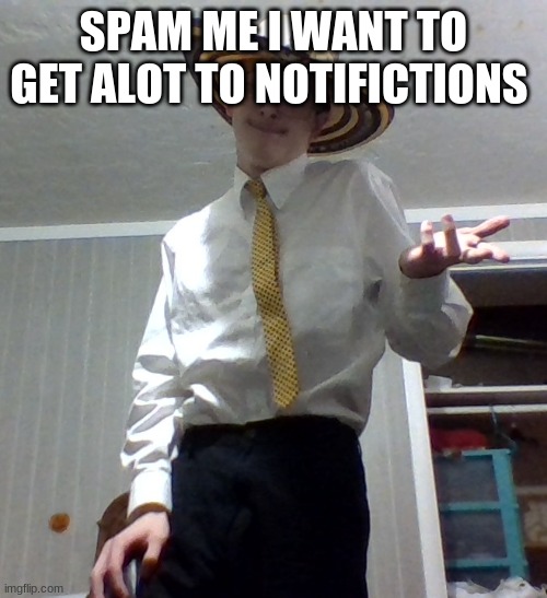 SPAM ME I WANT TO GET A LOT TO NOTIFICATIONS | image tagged in eh | made w/ Imgflip meme maker