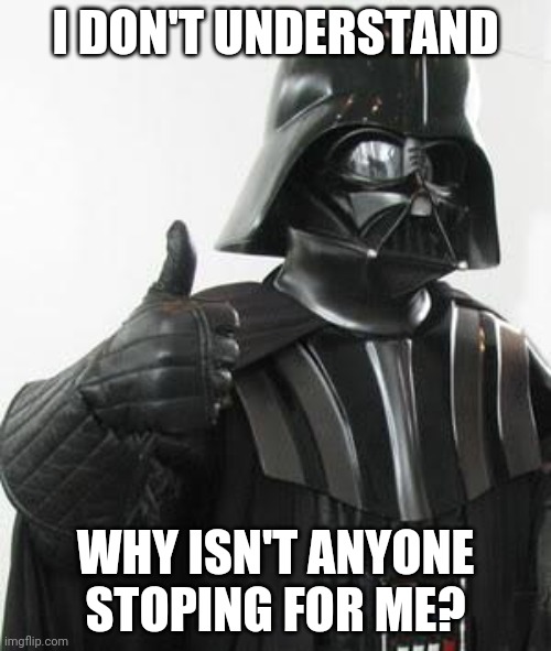 Darth vader approves | I DON'T UNDERSTAND; WHY ISN'T ANYONE STOPING FOR ME? | image tagged in darth vader approves | made w/ Imgflip meme maker
