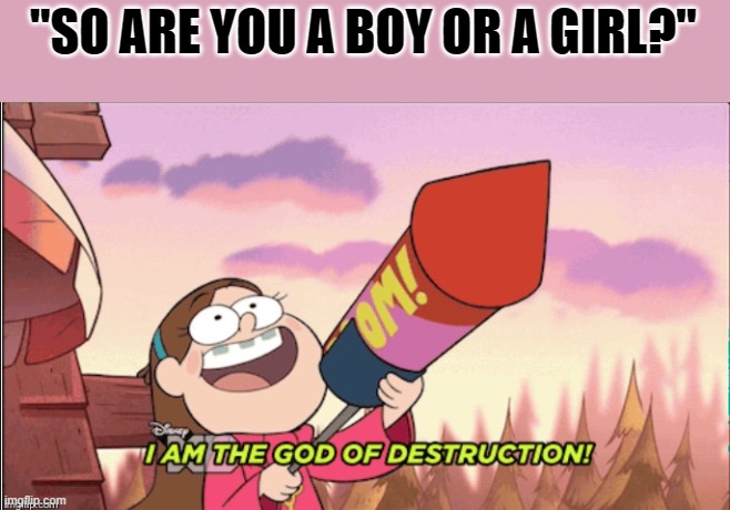 just thought of this lol. | "SO ARE YOU A BOY OR A GIRL?" | image tagged in i am the god of destruction | made w/ Imgflip meme maker