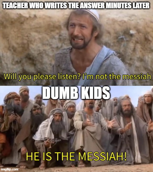 Always copy the teacher's answer, kids! | TEACHER WHO WRITES THE ANSWER MINUTES LATER; DUMB KIDS | image tagged in i''m not the messiah | made w/ Imgflip meme maker