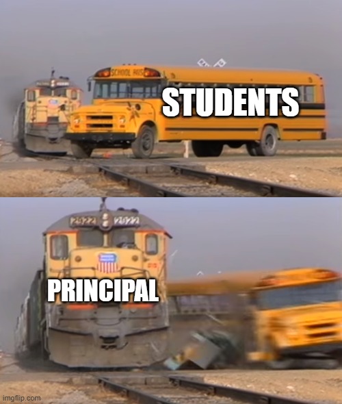 A train hitting a school bus | STUDENTS; PRINCIPAL | image tagged in a train hitting a school bus | made w/ Imgflip meme maker