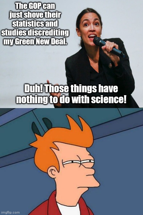AOC knows "science" | The GOP can just shove their statistics and studies discrediting my Green New Deal. Duh! Those things have nothing to do with science! | image tagged in memes,futurama fry,alexandria ocasio-cortez,aoc,special kind of stupid,green new deal | made w/ Imgflip meme maker