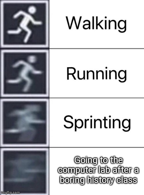 Haha fr tho ?? |  Going to the computer lab after a boring history class | image tagged in walking running sprinting | made w/ Imgflip meme maker