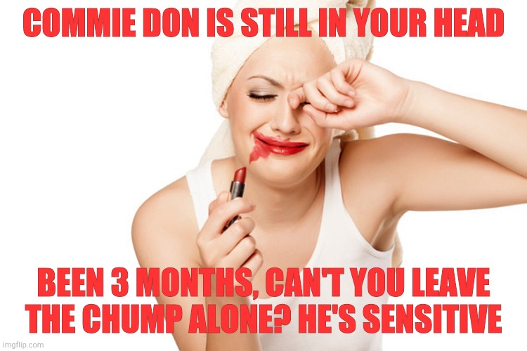 First World Problems Lipstick and WipeTears | COMMIE DON IS STILL IN YOUR HEAD BEEN 3 MONTHS, CAN'T YOU LEAVE  THE CHUMP ALONE? HE'S SENSITIVE | image tagged in first world problems | made w/ Imgflip meme maker
