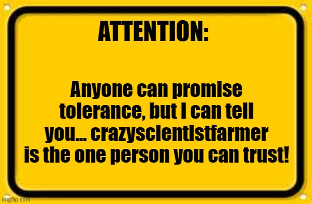 Vote for crazyscientistfarmer! | ATTENTION:; Anyone can promise tolerance, but I can tell you... crazyscientistfarmer is the one person you can trust! | image tagged in memes,blank yellow sign | made w/ Imgflip meme maker