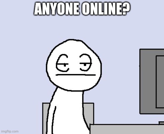 Anyone online? | ANYONE ONLINE? | image tagged in bored of this crap | made w/ Imgflip meme maker