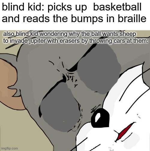 blind kis | blind kid: picks up  basketball and reads the bumps in braille; also blind kid wondering why the ball wants sheep to invade jupiter with erasers by throwing cars at them: | image tagged in memes,unsettled tom | made w/ Imgflip meme maker