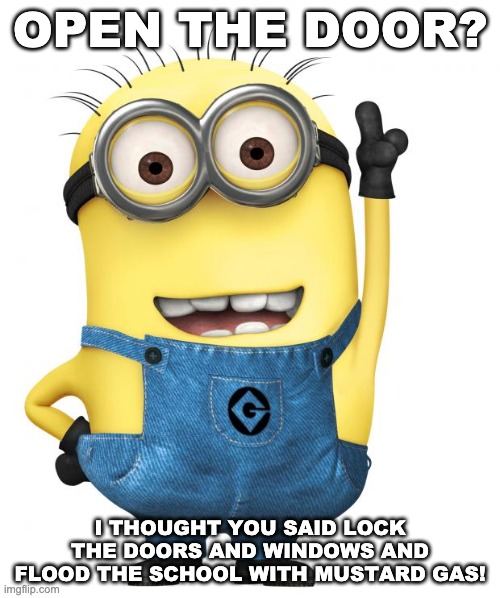minions | OPEN THE DOOR? I THOUGHT YOU SAID LOCK THE DOORS AND WINDOWS AND FLOOD THE SCHOOL WITH MUSTARD GAS! | image tagged in minions | made w/ Imgflip meme maker