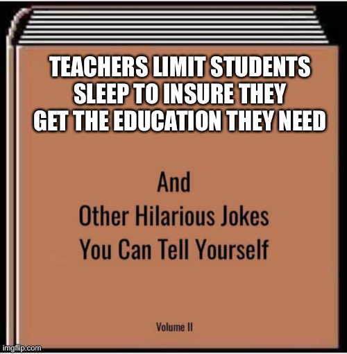 And other hilarious jokes you can tell yourself | TEACHERS LIMIT STUDENTS SLEEP TO INSURE THEY GET THE EDUCATION THEY NEED | image tagged in and other hilarious jokes you can tell yourself | made w/ Imgflip meme maker