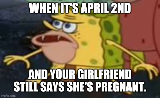 Spongegar |  WHEN IT'S APRIL 2ND; AND YOUR GIRLFRIEND STILL SAYS SHE'S PREGNANT. | image tagged in memes,spongegar | made w/ Imgflip meme maker