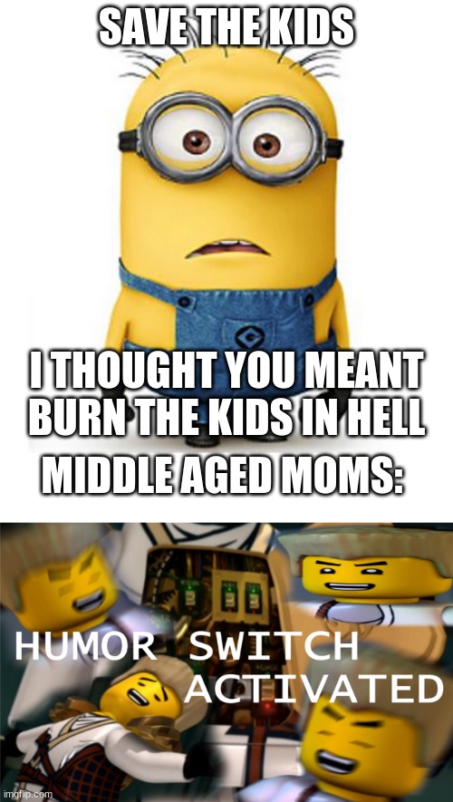 SAVE THE KIDS; I THOUGHT YOU MEANT BURN THE KIDS IN HELL; MIDDLE AGED MOMS: | image tagged in minions,humor switch activated,dark humor | made w/ Imgflip meme maker