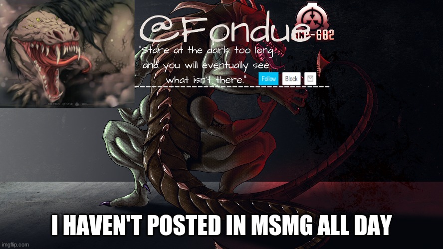 Fondue 682 template 2 | I HAVEN'T POSTED IN MSMG ALL DAY | image tagged in fondue 682 template 2 | made w/ Imgflip meme maker