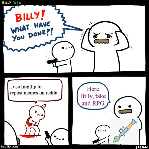 Imgflip is ONLY for memes | I use Imgflip to repost memes on reddit; Here Billy, take and RPG | image tagged in billy what have you done | made w/ Imgflip meme maker