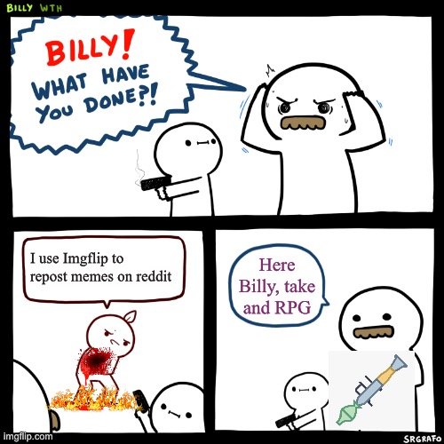 Ok take this | I use Imgflip to repost memes on reddit; Here Billy, take and RPG | image tagged in billy what have you done | made w/ Imgflip meme maker