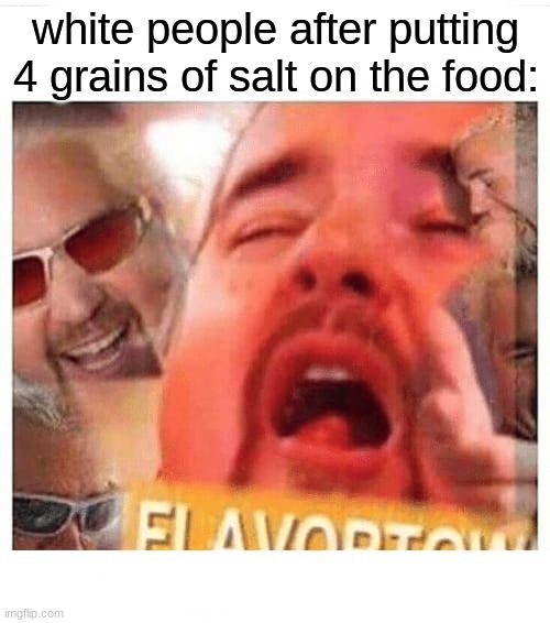 white people after putting 4 grains of salt on the food: | image tagged in funny | made w/ Imgflip meme maker