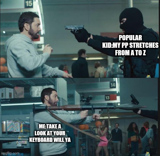 eminem rocket launcher |  POPULAR KID:MY PP STRETCHES FROM A TO Z; ME:TAKE A LOOK AT YOUR KEYBOARD WILL YA | image tagged in eminem rocket launcher | made w/ Imgflip meme maker