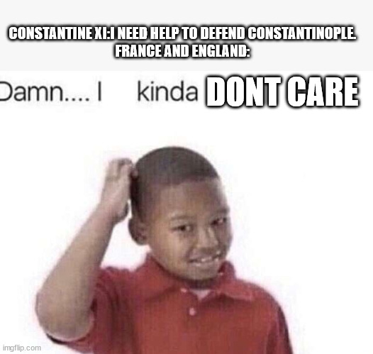 Poor contantine xi | CONSTANTINE XI:I NEED HELP TO DEFEND CONSTANTINOPLE.
FRANCE AND ENGLAND:; DONT CARE | image tagged in damn i kinda don t meme | made w/ Imgflip meme maker