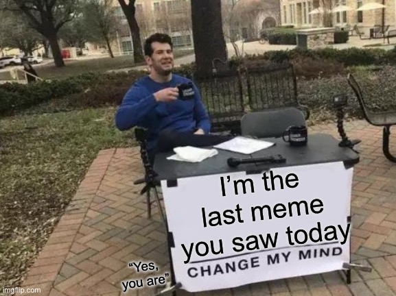 I reposted my first dumb meme cause I accidentally made 2 | I’m the last meme you saw today; “Yes, you are” | image tagged in memes,change my mind | made w/ Imgflip meme maker