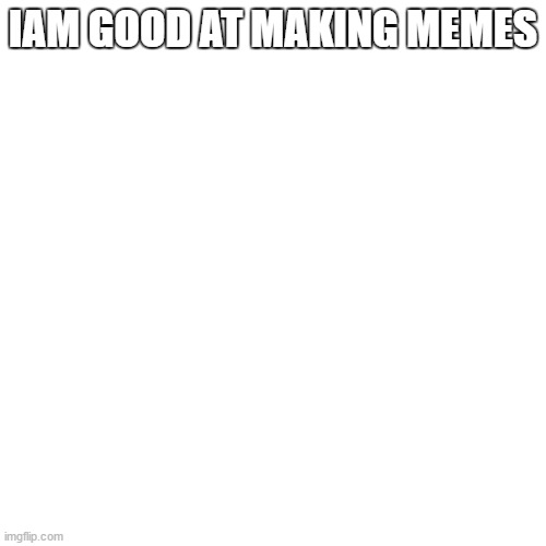 iam good at making memes | IAM GOOD AT MAKING MEMES | image tagged in memes,blank transparent square | made w/ Imgflip meme maker