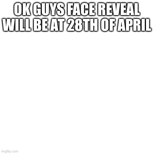 Blank Transparent Square | OK GUYS FACE REVEAL WILL BE AT 28TH OF APRIL | image tagged in memes,blank transparent square | made w/ Imgflip meme maker