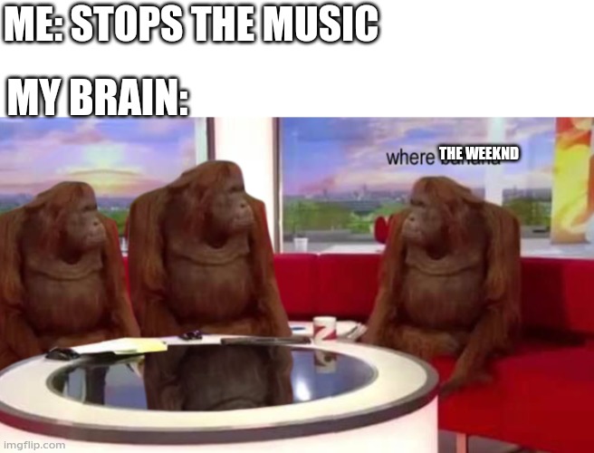 where banana | ME: STOPS THE MUSIC; MY BRAIN:; THE WEEKND | image tagged in where banana | made w/ Imgflip meme maker