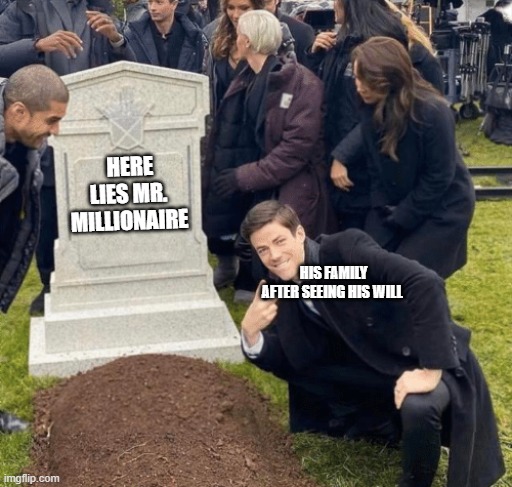 rip mr. millionaire | HERE LIES MR. MILLIONAIRE; HIS FAMILY AFTER SEEING HIS WILL | image tagged in grant gustin over grave | made w/ Imgflip meme maker