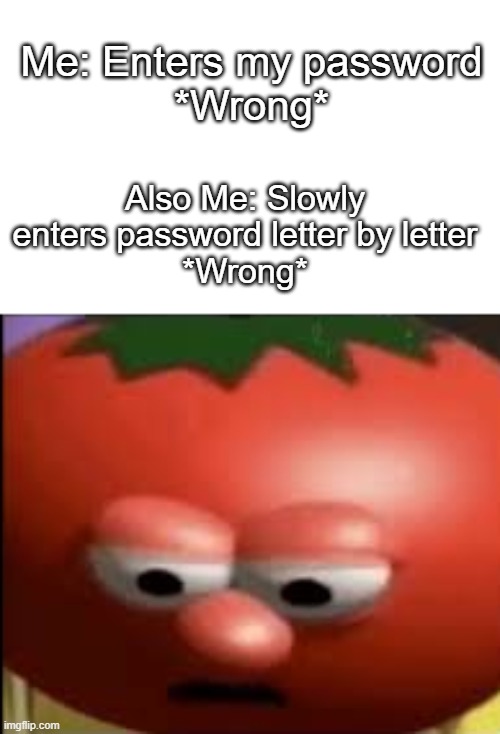 Sad tomato |  Also Me: Slowly enters password letter by letter
*Wrong*; Me: Enters my password
*Wrong* | image tagged in sad tomato,memes,funny memes,technology | made w/ Imgflip meme maker