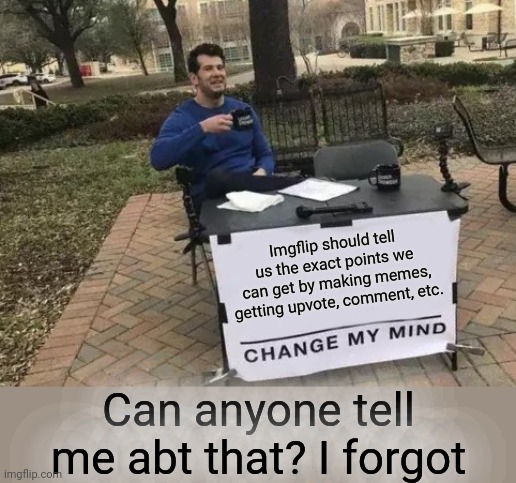 Change My Mind | Imgflip should tell us the exact points we can get by making memes, getting upvote, comment, etc. Can anyone tell me abt that? I forgot | image tagged in memes,change my mind | made w/ Imgflip meme maker