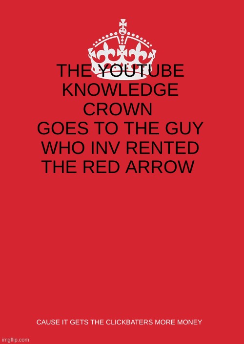 Keep Calm And Carry On Red Meme | THE YOUTUBE KNOWLEDGE CROWN 
GOES TO THE GUY WHO INV RENTED THE RED ARROW; CAUSE IT GETS THE CLICKBATERS MORE MONEY | image tagged in memes,keep calm and carry on red | made w/ Imgflip meme maker
