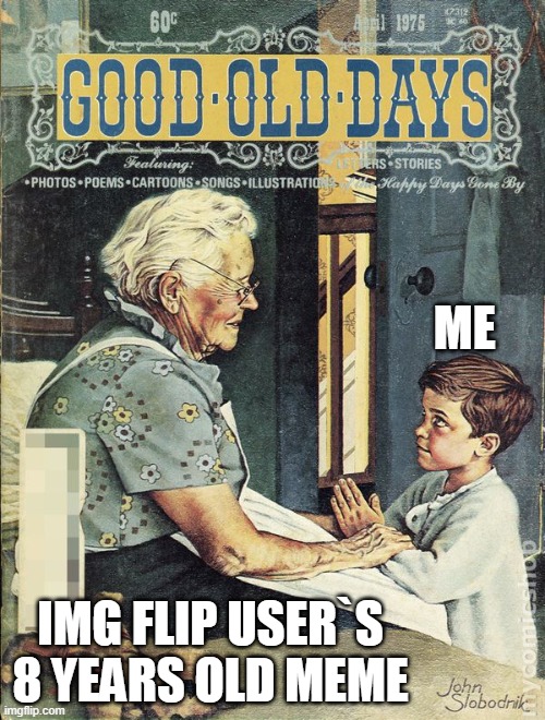 Good Old Days | ME; IMG FLIP USER`S 8 YEARS OLD MEME | image tagged in good old days | made w/ Imgflip meme maker