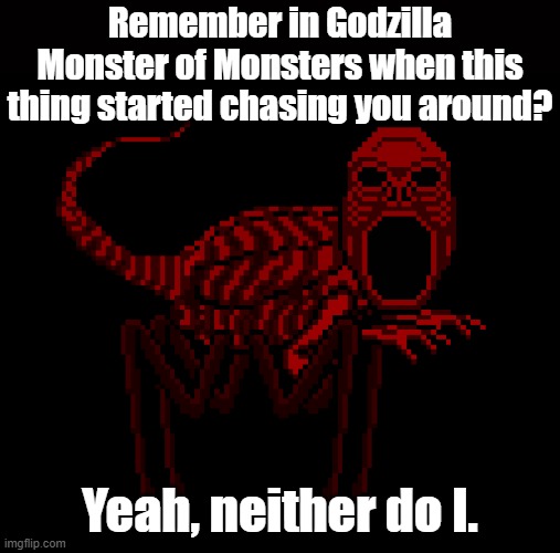 How ridiculous. | Remember in Godzilla Monster of Monsters when this thing started chasing you around? Yeah, neither do I. | image tagged in red,creepypasta,godzilla facepalm,pathetic | made w/ Imgflip meme maker