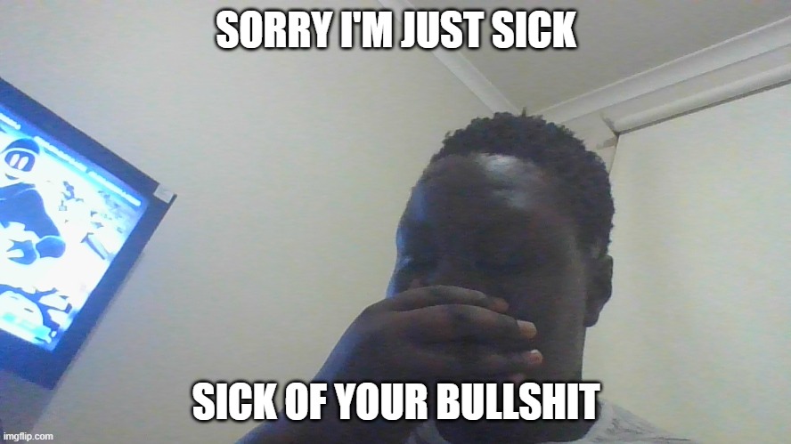 SORRY I'M JUST SICK; SICK OF YOUR BULLSHIT | image tagged in cheese | made w/ Imgflip meme maker