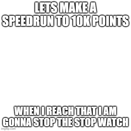 lets speedrun to 10K points | LETS MAKE A SPEEDRUN TO 10K POINTS; WHEN I REACH THAT I AM GONNA STOP THE STOP WATCH | image tagged in memes,stopwatch | made w/ Imgflip meme maker