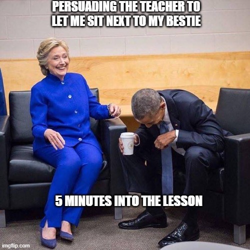lolz | PERSUADING THE TEACHER TO LET ME SIT NEXT TO MY BESTIE; 5 MINUTES INTO THE LESSON | image tagged in hillary and obama | made w/ Imgflip meme maker