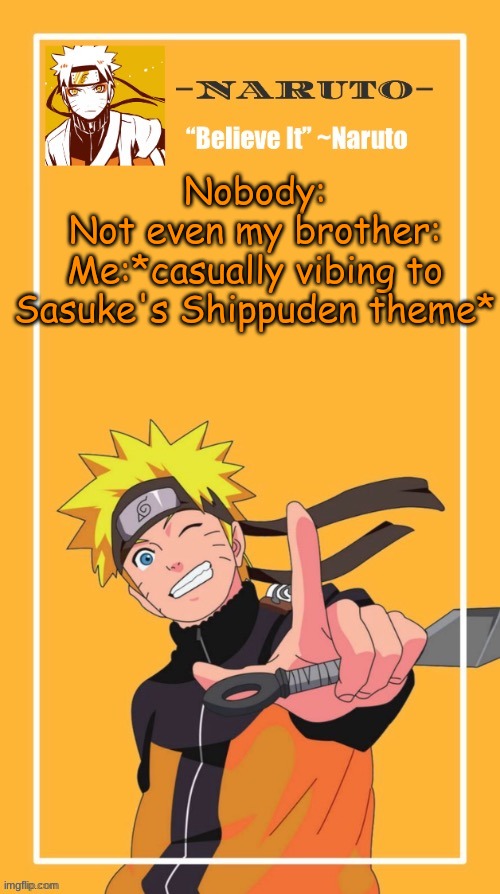 i love that theme so much XDDD | Nobody:
Not even my brother:
Me:*casually vibing to Sasuke's Shippuden theme* | image tagged in yes another naruto temp | made w/ Imgflip meme maker