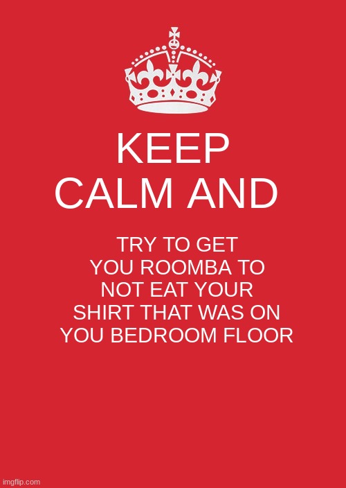 Keep Calm And Carry On Red Meme | KEEP CALM AND; TRY TO GET YOU ROOMBA TO NOT EAT YOUR SHIRT THAT WAS ON YOU BEDROOM FLOOR | image tagged in memes,keep calm and carry on red | made w/ Imgflip meme maker