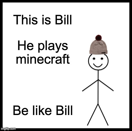 Be like bill.....now | This is Bill; He plays minecraft; Be like Bill | image tagged in memes,be like bill | made w/ Imgflip meme maker