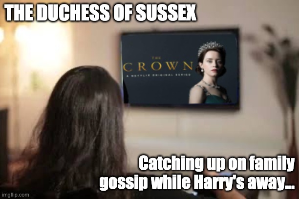 The Duchess catching up on family gossip. | THE DUCHESS OF SUSSEX; Catching up on family gossip while Harry's away... | image tagged in meghan markle,prince harry,megxit,the crown,netflix,memes | made w/ Imgflip meme maker