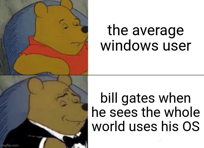 Tuxedo Winnie The Pooh | the average windows user; bill gates when he sees the whole world uses his OS | image tagged in memes,tuxedo winnie the pooh | made w/ Imgflip meme maker