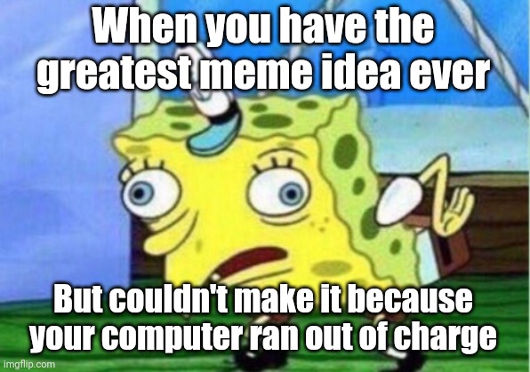 Mocking Spongebob | When you have the greatest meme idea ever; But couldn't make it because your computer ran out of charge | image tagged in memes,mocking spongebob | made w/ Imgflip meme maker