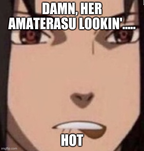 Sasuke | DAMN, HER AMATERASU LOOKIN'..... HOT | image tagged in hot,naruto shippuden,sasuke | made w/ Imgflip meme maker