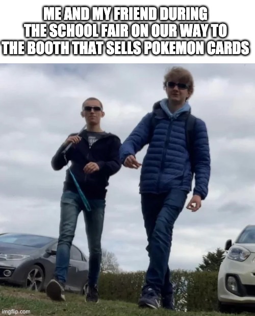 ME AND MY FRIEND DURING THE SCHOOL FAIR ON OUR WAY TO THE BOOTH THAT SELLS POKEMON CARDS | image tagged in memes | made w/ Imgflip meme maker