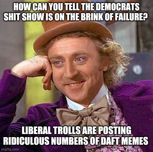 Creepy Condescending Wonka Meme | HOW CAN YOU TELL THE DEMOCRATS SHIT SHOW IS ON THE BRINK OF FAILURE? LIBERAL TROLLS ARE POSTING RIDICULOUS NUMBERS OF DAFT MEMES | image tagged in memes,creepy condescending wonka | made w/ Imgflip meme maker