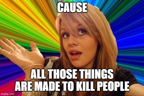 Dumb Blonde Meme | CAUSE ALL THOSE THINGS ARE MADE TO KILL PEOPLE | image tagged in memes,dumb blonde | made w/ Imgflip meme maker